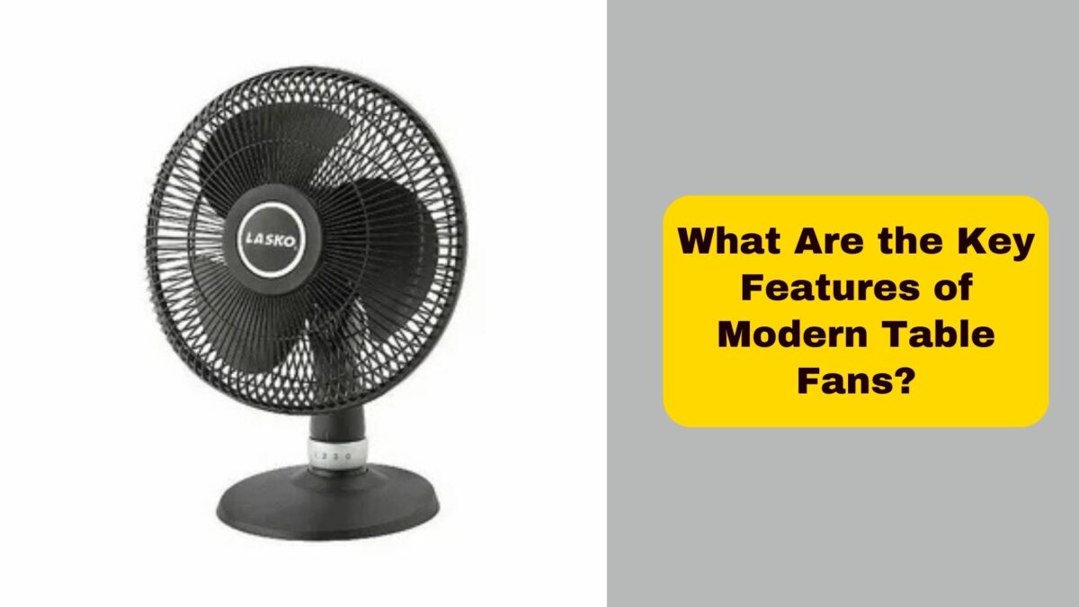 What Are the Key Features of Modern Table Fans